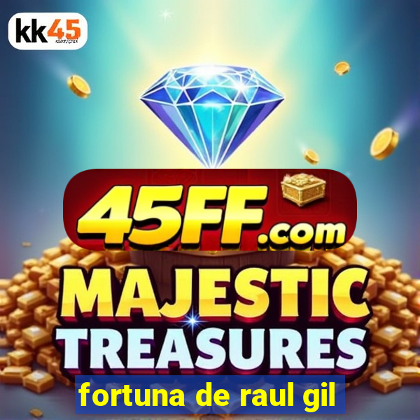 fortuna de raul gil
